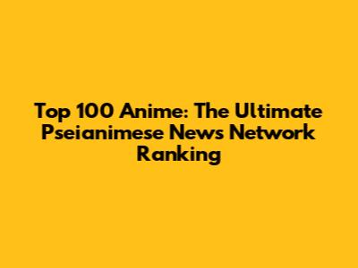 Top 100 Anime: The Ultimate Pseianimese News Network Ranking
