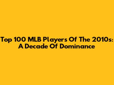 Top 100 MLB Players Of The 2010s: A Decade Of Dominance