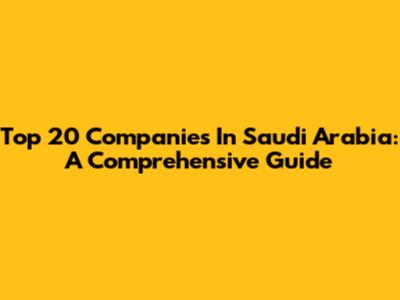 Top 20 Companies In Saudi Arabia: A Comprehensive Guide