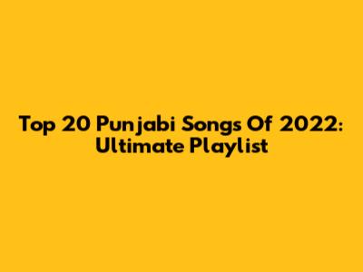 Top 20 Punjabi Songs Of 2022: Ultimate Playlist