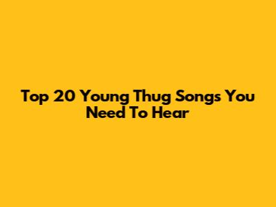 Top 20 Young Thug Songs You Need To Hear