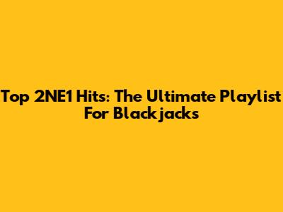Top 2NE1 Hits: The Ultimate Playlist For Blackjacks