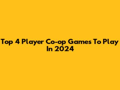 Top 4 Player Co-op Games To Play In 2024