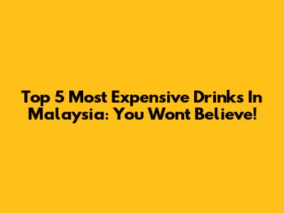 Top 5 Most Expensive Drinks In Malaysia: You Won't Believe!