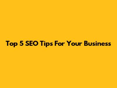 Top 5 SEO Tips For Your Business