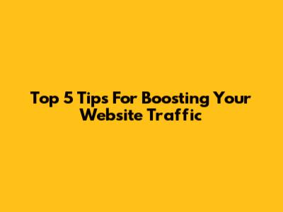 Top 5 Tips For Boosting Your Website Traffic