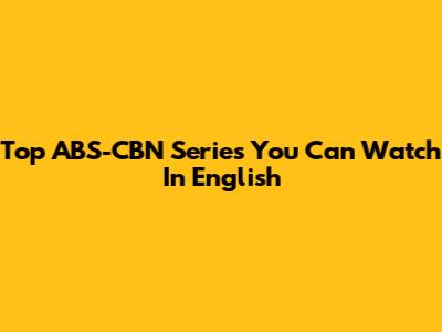 Top ABS-CBN Series You Can Watch In English