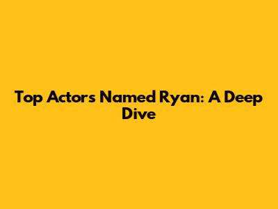 Top Actors Named Ryan: A Deep Dive