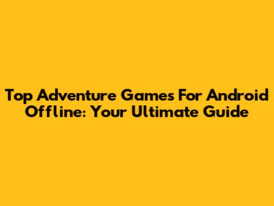 Top Adventure Games For Android Offline: Your Ultimate Guide