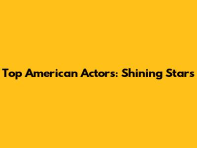 Top American Actors: Shining Stars