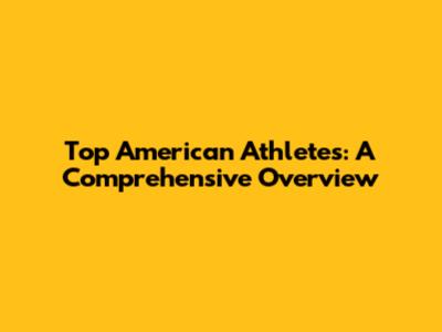 Top American Athletes: A Comprehensive Overview
