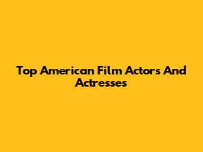 Top American Film Actors And Actresses
