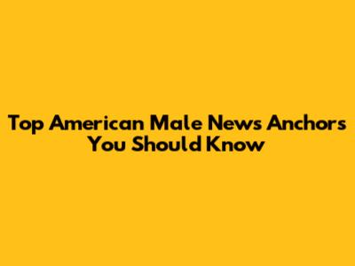 Top American Male News Anchors You Should Know