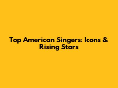 Top American Singers: Icons & Rising Stars