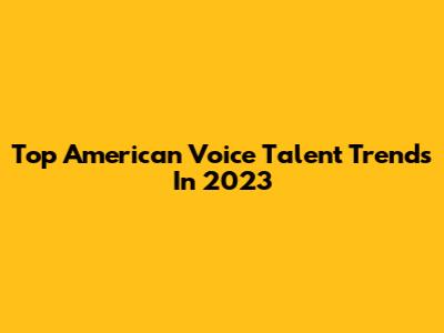 Top American Voice Talent Trends In 2023