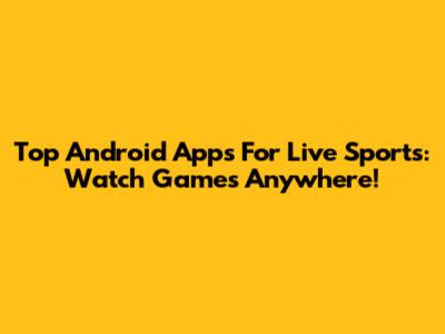 Top Android Apps For Live Sports: Watch Games Anywhere!