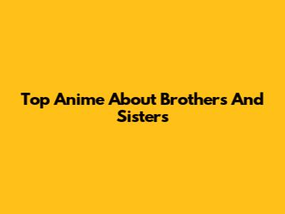 Top Anime About Brothers And Sisters