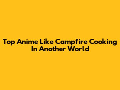 Top Anime Like Campfire Cooking In Another World