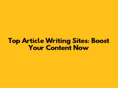 Top Article Writing Sites: Boost Your Content Now