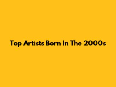 Top Artists Born In The 2000s