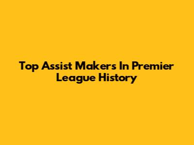 Top Assist Makers In Premier League History