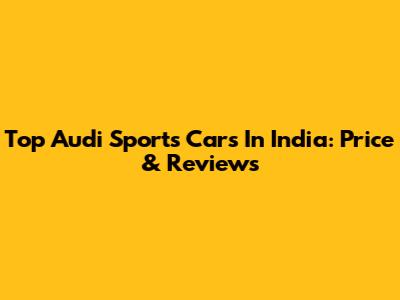 Top Audi Sports Cars In India: Price & Reviews