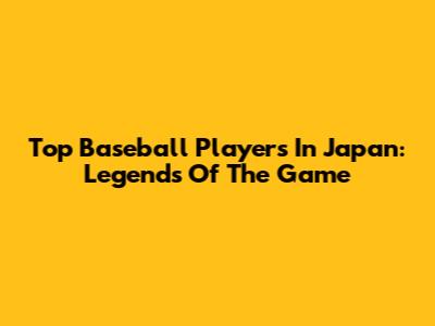 Top Baseball Players In Japan: Legends Of The Game