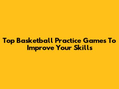 Top Basketball Practice Games To Improve Your Skills