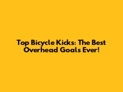 Top Bicycle Kicks: The Best Overhead Goals Ever!