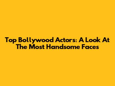 Top Bollywood Actors: A Look At The Most Handsome Faces
