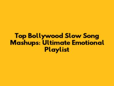 Top Bollywood Slow Song Mashups: Ultimate Emotional Playlist