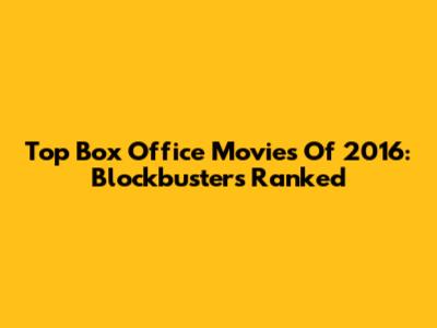 Top Box Office Movies Of 2016: Blockbusters Ranked