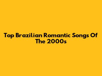 Top Brazilian Romantic Songs Of The 2000s