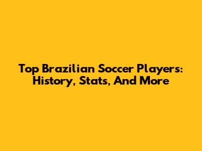 Top Brazilian Soccer Players: History, Stats, And More