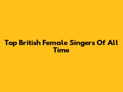 Top British Female Singers Of All Time