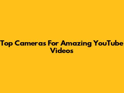 Top Cameras For Amazing YouTube Videos