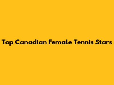 Top Canadian Female Tennis Stars