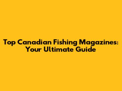 Top Canadian Fishing Magazines: Your Ultimate Guide