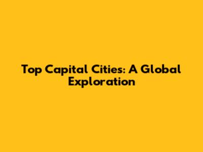 Top Capital Cities: A Global Exploration