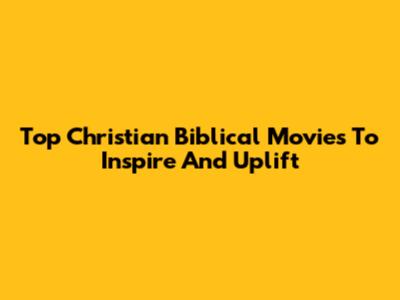 Top Christian Biblical Movies To Inspire And Uplift