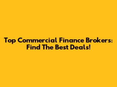 Top Commercial Finance Brokers: Find The Best Deals!