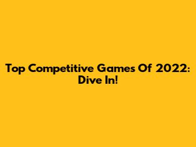 Top Competitive Games Of 2022: Dive In!