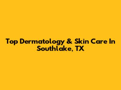 Top Dermatology & Skin Care In Southlake, TX