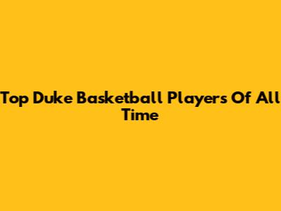 Top Duke Basketball Players Of All Time