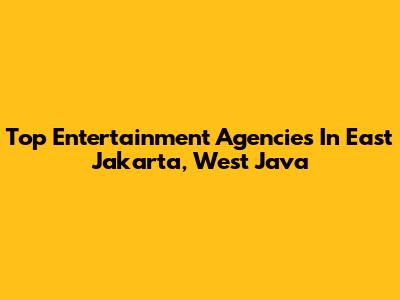 Top Entertainment Agencies In East Jakarta, West Java