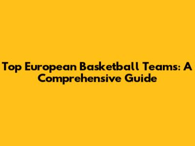 Top European Basketball Teams: A Comprehensive Guide