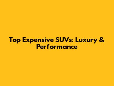 Top Expensive SUVs: Luxury & Performance