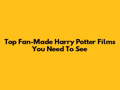 Top Fan-Made Harry Potter Films You Need To See