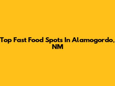 Top Fast Food Spots In Alamogordo, NM