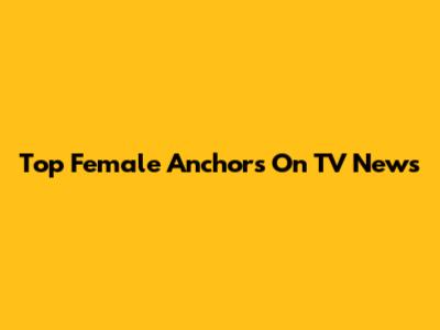 Top Female Anchors On TV News